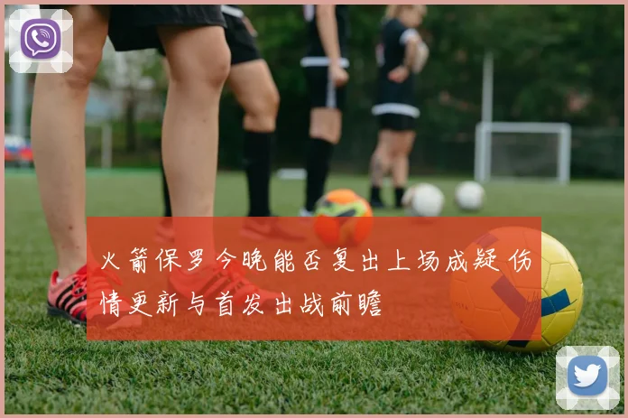 火箭保罗今晚能否复出上场成疑 伤情更新与首发出战前瞻