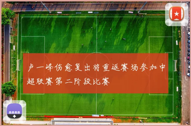 卢一峰伤愈复出将重返赛场参加中超联赛第二阶段比赛