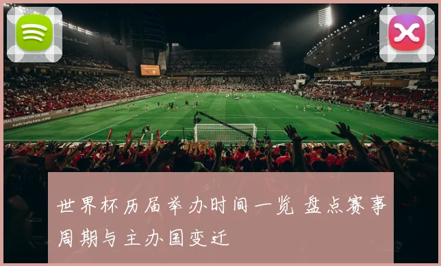 世界杯历届举办时间一览 盘点赛事周期与主办国变迁