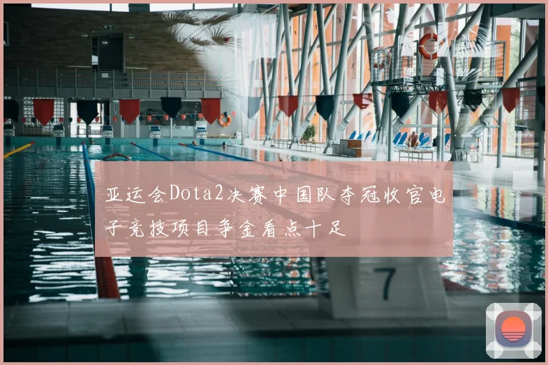 亚运会Dota2决赛中国队夺冠收官电子竞技项目争金看点十足