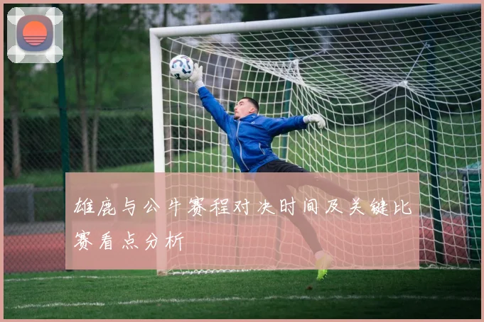 雄鹿与公牛赛程对决时间及关键比赛看点分析