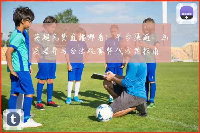 英超免费直播哪看：平台渠道、画质差异与合法观赛替代方案指南