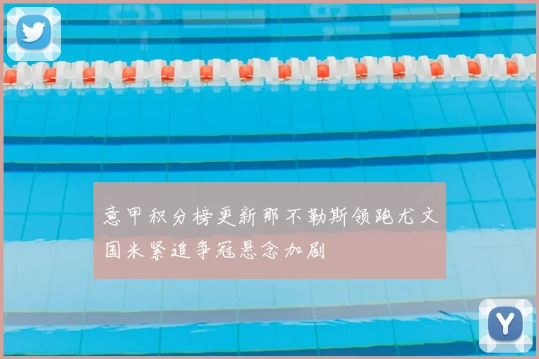 意甲积分榜更新那不勒斯领跑尤文国米紧追争冠悬念加剧