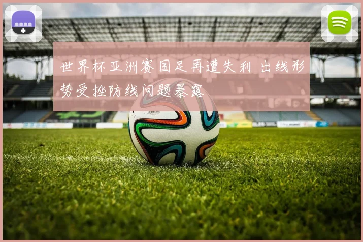世界杯亚洲赛国足再遭失利 出线形势受挫防线问题暴露