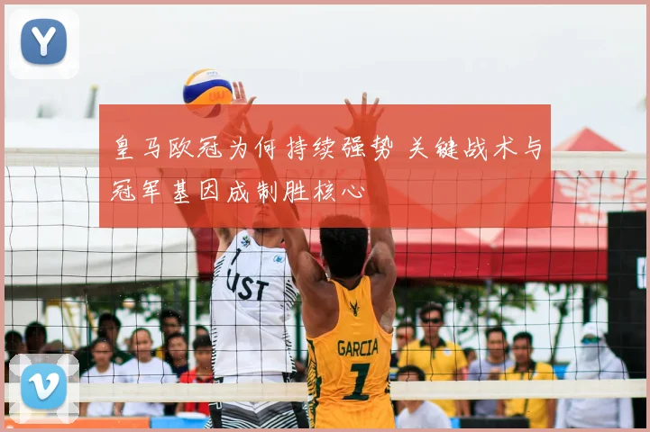 皇马欧冠为何持续强势 关键战术与冠军基因成制胜核心