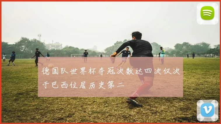 德国队世界杯夺冠次数达四次仅次于巴西位居历史第二