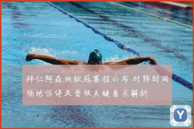 拜仁阿森纳欧冠赛程公布 对阵时间场地伤停及晋级关键看点解析