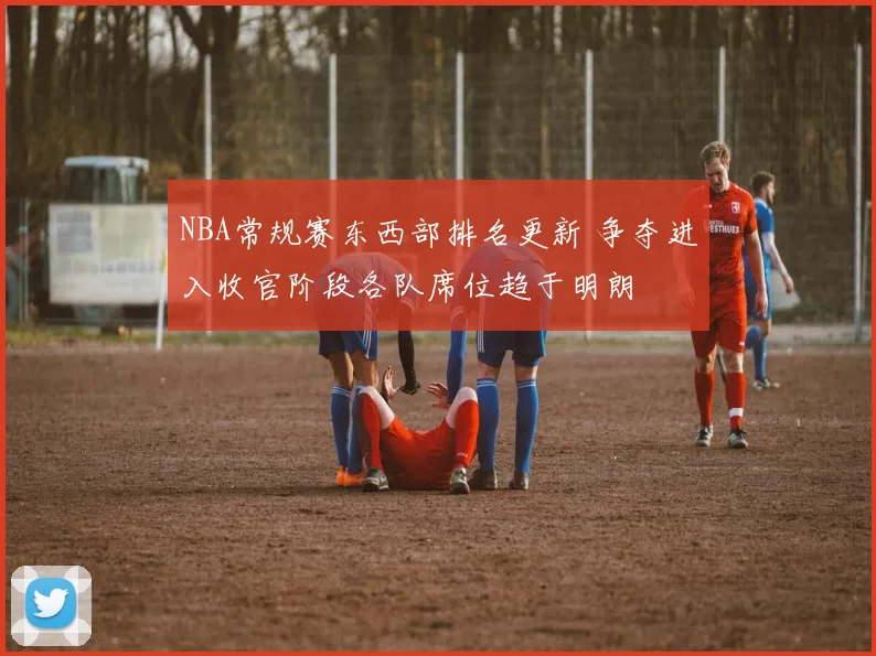 NBA常规赛东西部排名更新 争夺进入收官阶段各队席位趋于明朗