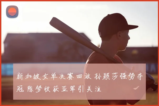 新加坡女单决赛回放 孙颖莎强势夺冠 陈梦收获亚军引关注