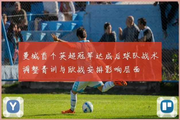 曼城首个英超冠军达成后球队战术调整青训与欧战安排影响层面