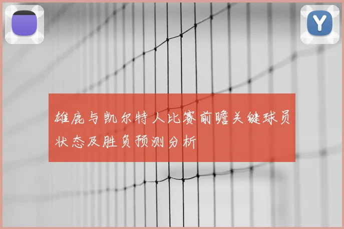 雄鹿与凯尔特人比赛前瞻关键球员状态及胜负预测分析