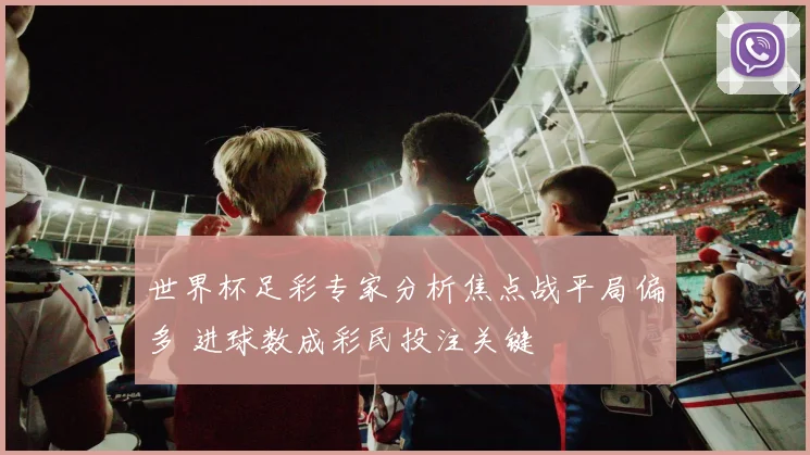 世界杯足彩专家分析焦点战平局偏多 进球数成彩民投注关键