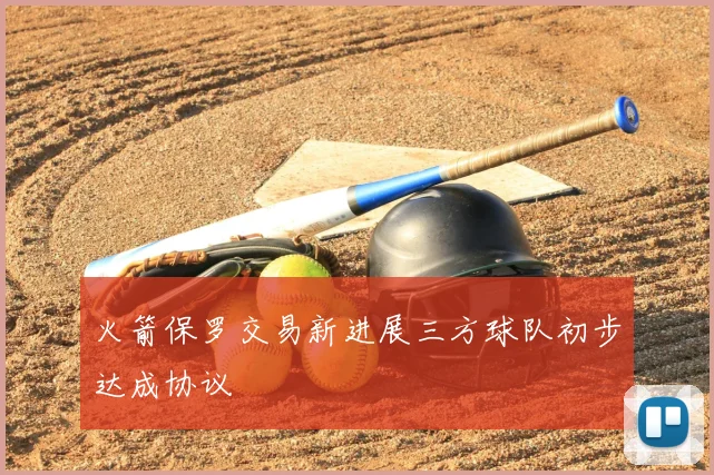 火箭保罗交易新进展三方球队初步达成协议