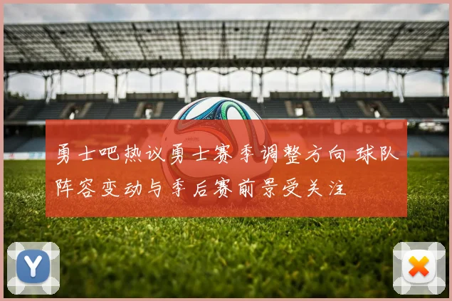 勇士吧热议勇士赛季调整方向 球队阵容变动与季后赛前景受关注