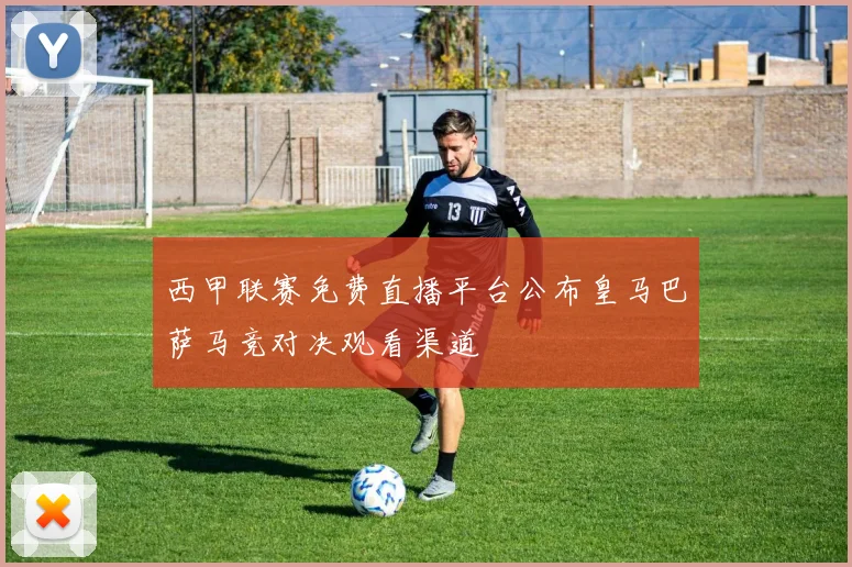 西甲联赛免费直播平台公布皇马巴萨马竞对决观看渠道