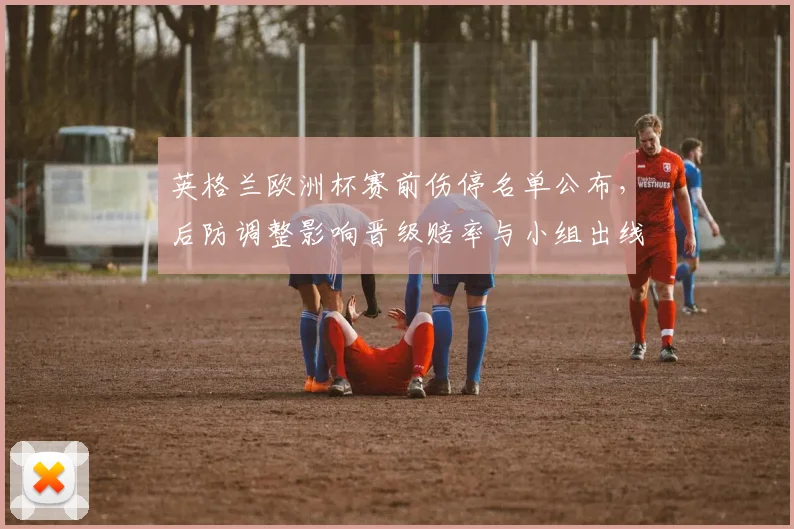 英格兰欧洲杯赛前伤停名单公布，后防调整影响晋级赔率与小组出线前景