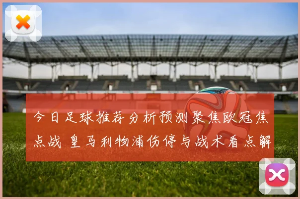 今日足球推荐分析预测聚焦欧冠焦点战 皇马利物浦伤停与战术看点解析