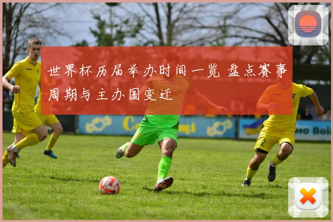 世界杯历届举办时间一览 盘点赛事周期与主办国变迁