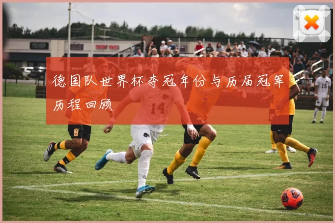 德国队世界杯夺冠年份与历届冠军历程回顾