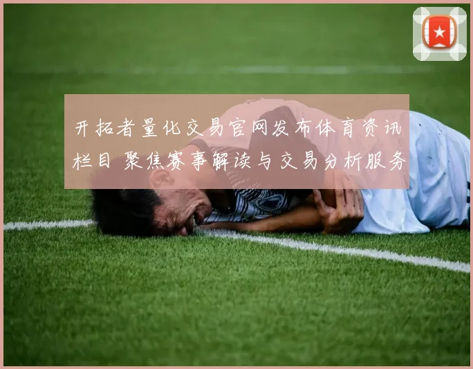 开拓者量化交易官网发布体育资讯栏目 聚焦赛事解读与交易分析服务