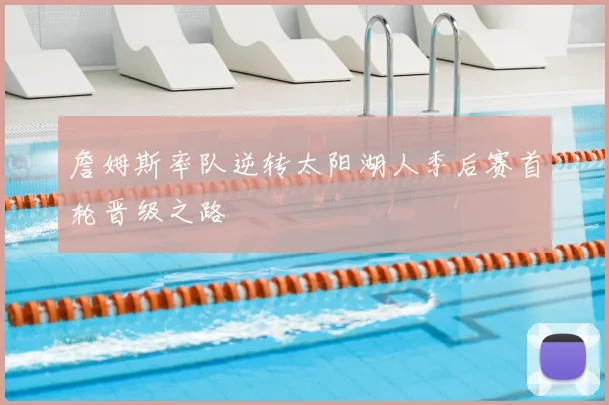 詹姆斯率队逆转太阳湖人季后赛首轮晋级之路