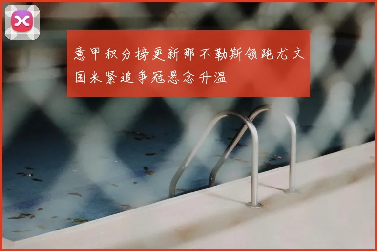 意甲积分榜更新那不勒斯领跑尤文国米紧追争冠悬念升温