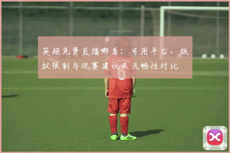 英超免费直播哪看：可用平台、版权限制与观赛建议及流畅性对比