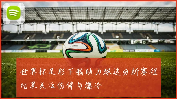 世界杯足彩下载助力球迷分析赛程结果关注伤停与爆冷