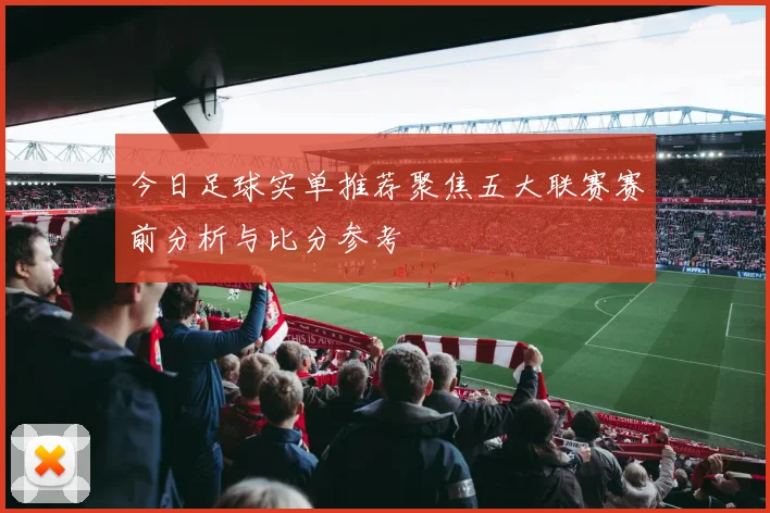 今日足球实单推荐聚焦五大联赛赛前分析与比分参考