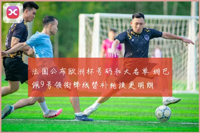 法国公布欧洲杯号码和大名单 姆巴佩9号领衔锋线替补轮换更明朗
