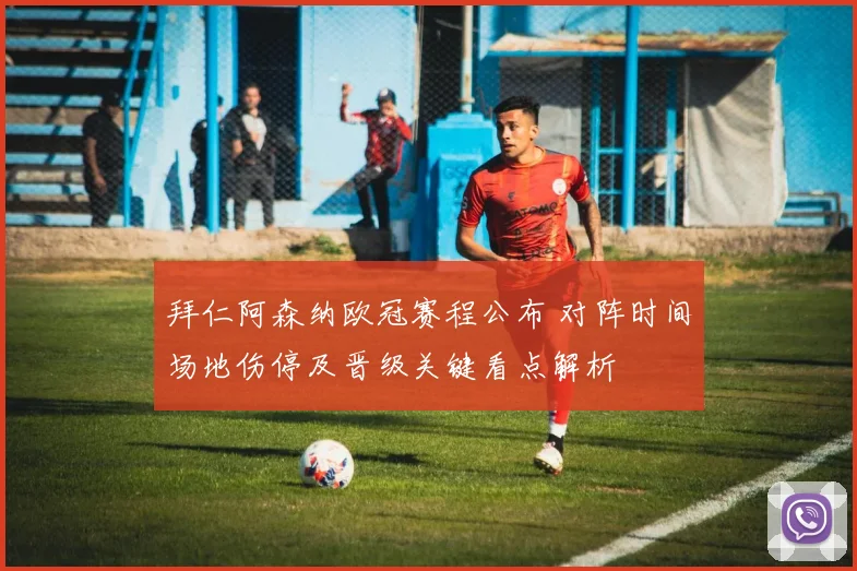 拜仁阿森纳欧冠赛程公布 对阵时间场地伤停及晋级关键看点解析