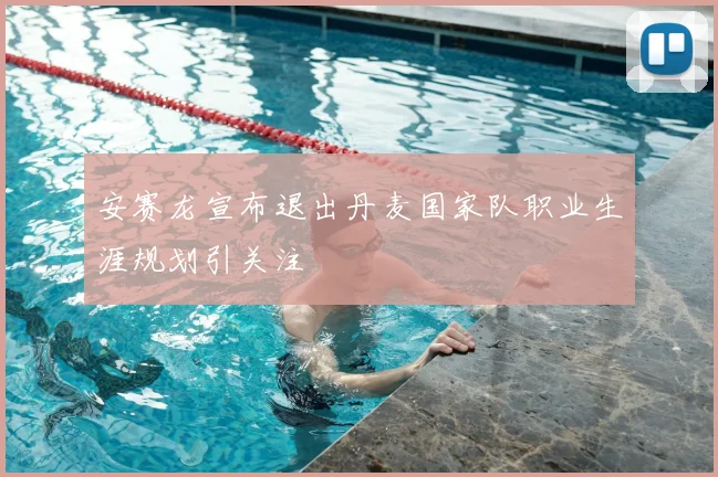 安赛龙宣布退出丹麦国家队职业生涯规划引关注