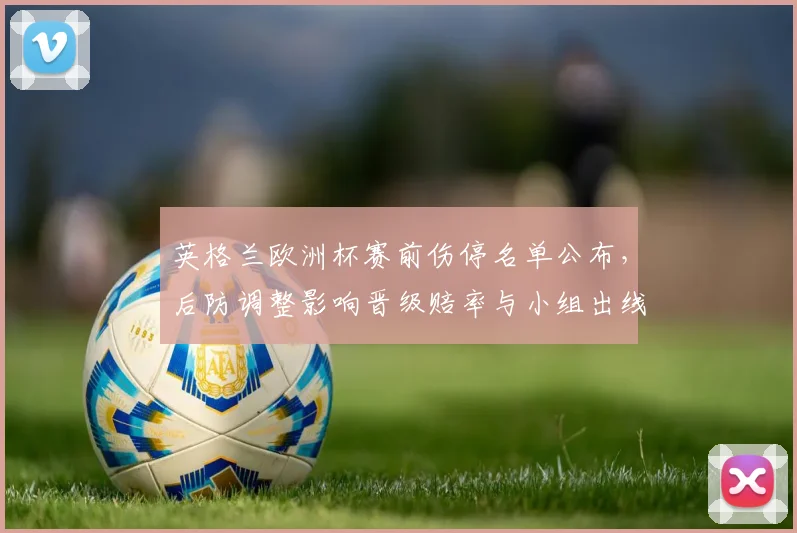 英格兰欧洲杯赛前伤停名单公布，后防调整影响晋级赔率与小组出线前景
