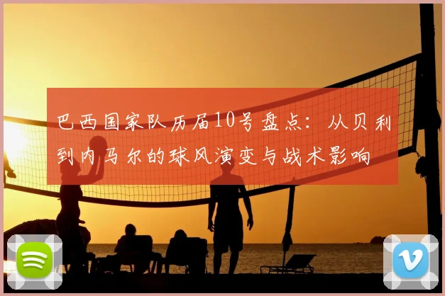 巴西国家队历届10号盘点：从贝利到内马尔的球风演变与战术影响