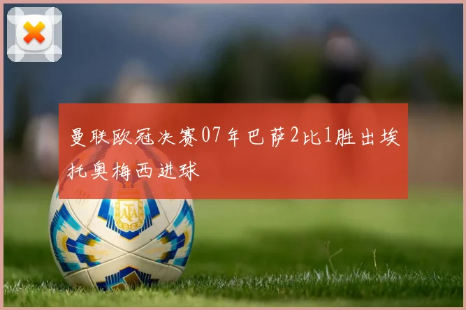 曼联欧冠决赛07年巴萨2比1胜出埃托奥梅西进球