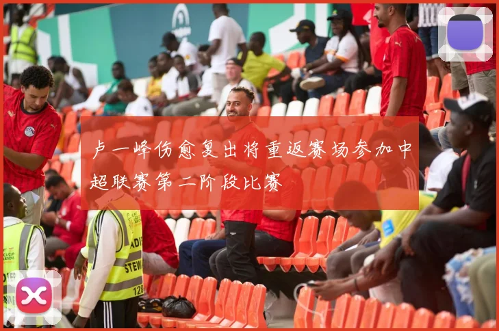 卢一峰伤愈复出将重返赛场参加中超联赛第二阶段比赛