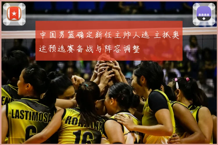 中国男篮确定新任主帅人选 主抓奥运预选赛备战与阵容调整