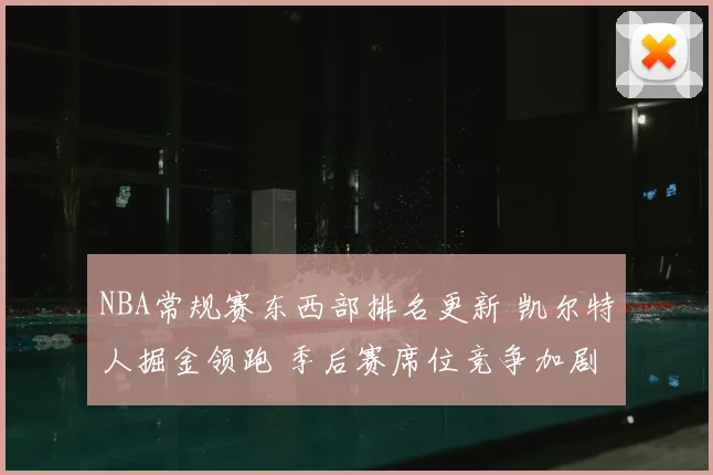NBA常规赛东西部排名更新 凯尔特人掘金领跑 季后赛席位竞争加剧