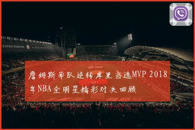 詹姆斯率队逆转库里当选MVP 2018年NBA全明星精彩对决回顾