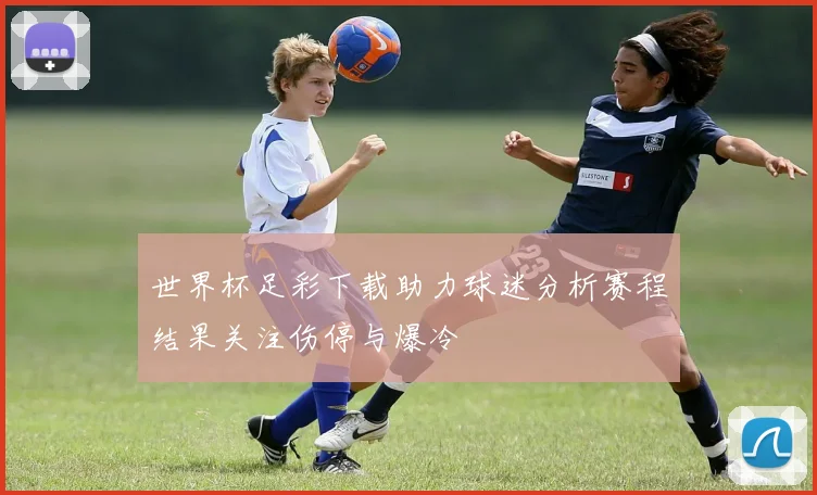 世界杯足彩下载助力球迷分析赛程结果关注伤停与爆冷