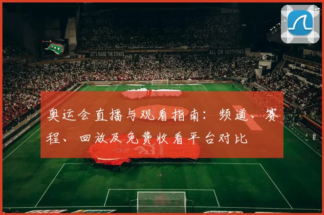 奥运会直播与观看指南：频道、赛程、回放及免费收看平台对比