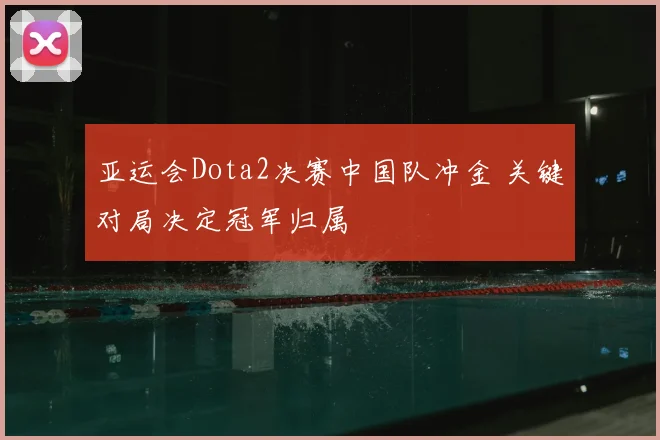 亚运会Dota2决赛中国队冲金 关键对局决定冠军归属