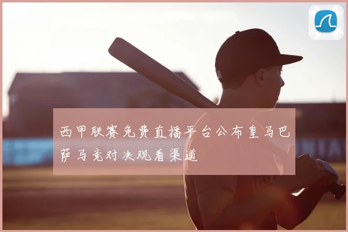 西甲联赛免费直播平台公布皇马巴萨马竞对决观看渠道