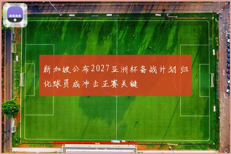 新加坡公布2027亚洲杯备战计划 归化球员成冲击正赛关键