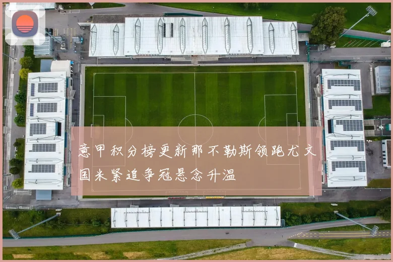 意甲积分榜更新那不勒斯领跑尤文国米紧追争冠悬念升温