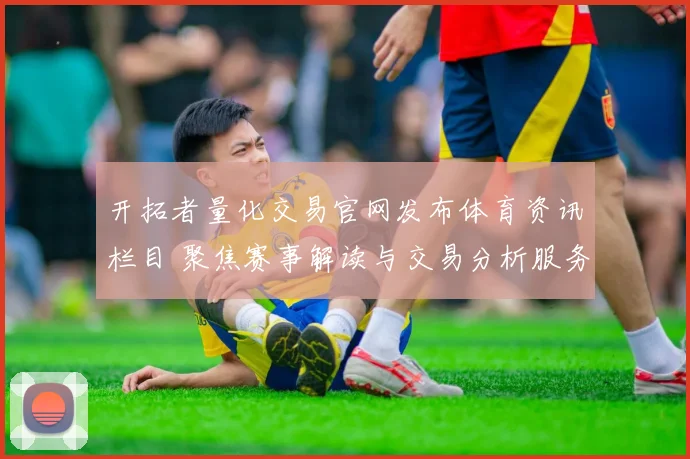 开拓者量化交易官网发布体育资讯栏目 聚焦赛事解读与交易分析服务