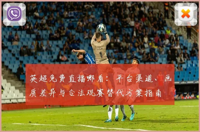 英超免费直播哪看：平台渠道、画质差异与合法观赛替代方案指南