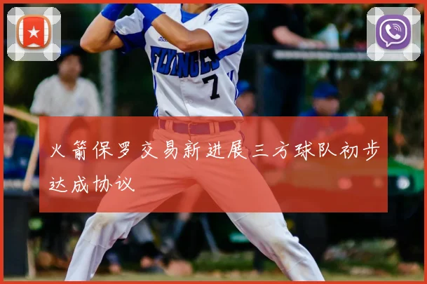 火箭保罗交易新进展三方球队初步达成协议