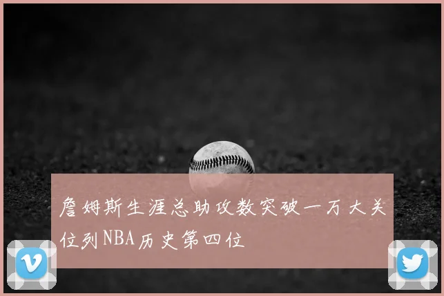 詹姆斯生涯总助攻数突破一万大关位列NBA历史第四位