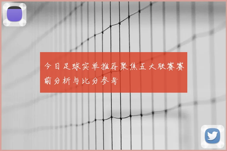 今日足球实单推荐聚焦五大联赛赛前分析与比分参考